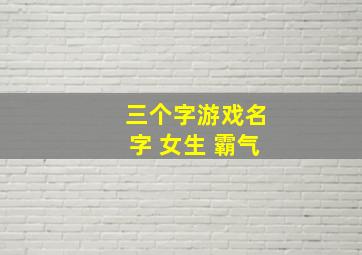 三个字游戏名字 女生 霸气